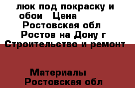 люк под покраску и обои › Цена ­ 1 450 - Ростовская обл., Ростов-на-Дону г. Строительство и ремонт » Материалы   . Ростовская обл.